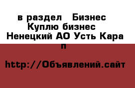  в раздел : Бизнес » Куплю бизнес . Ненецкий АО,Усть-Кара п.